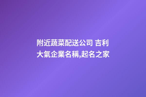 附近蔬菜配送公司 吉利大氣企業名稱,起名之家-第1張-公司起名-玄機派